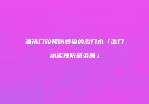 清洁口腔预防感染的漱口水「漱口水能预防感染吗」