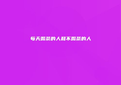 每天喝茶的人和不喝茶的人