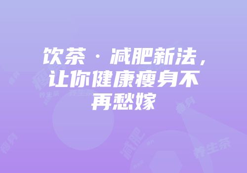 饮茶·减肥新法，让你健康瘦身不再愁嫁