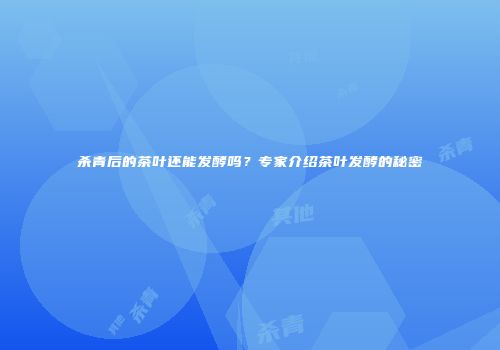 杀青后的茶叶还能发酵吗？专家介绍茶叶发酵的秘密