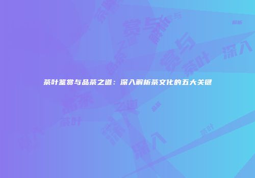 茶叶鉴赏与品茶之道：深入解析茶文化的五大关键