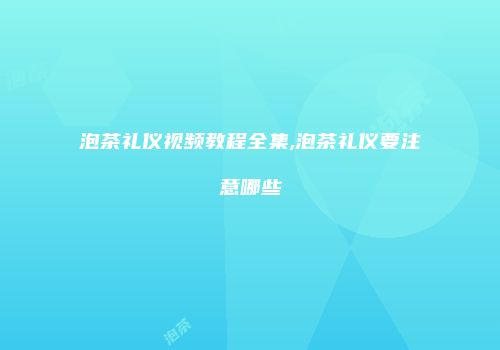 泡茶礼仪视频教程全集,泡茶礼仪要注意哪些