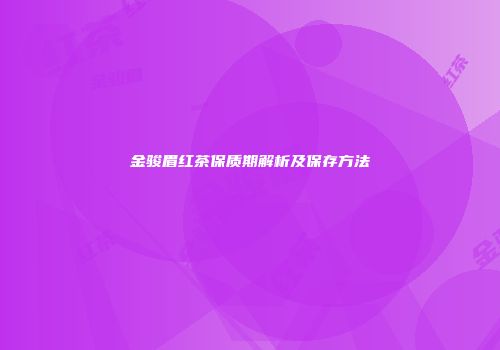 金骏眉红茶保质期解析及保存方法