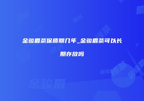 金骏眉茶保质期几年_金骏眉茶可以长期存放吗