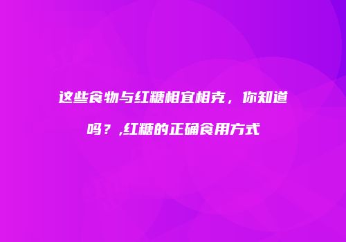 这些食物与红糖相宜相克，你知道吗？,红糖的正确食用方式