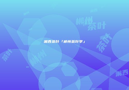 湘西茶叶「郴州茶叶李」