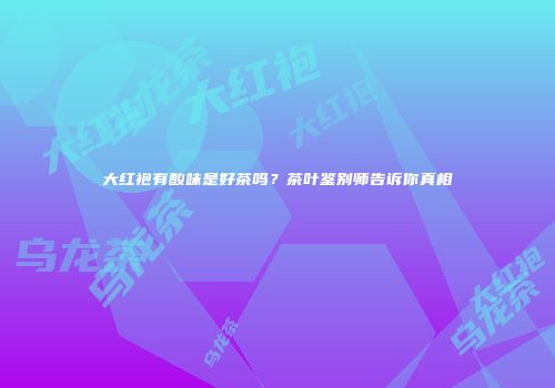 大红袍有酸味是好茶吗？茶叶鉴别师告诉你真相
