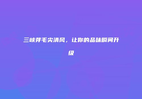 三峡芽毛尖清风，让你的品味瞬间升级