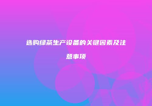 选购绿茶生产设备的关键因素及注意事项