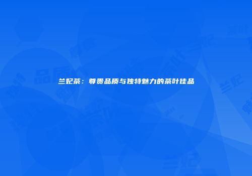兰妃茶：尊贵品质与独特魅力的茶叶佳品