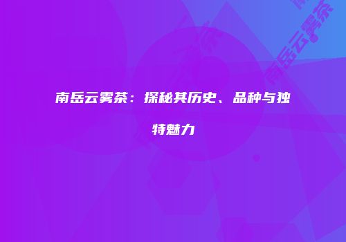 南岳云雾茶：探秘其历史、品种与独特魅力