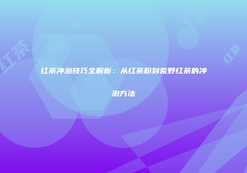 红茶冲泡技巧全解析：从红茶粉到荒野红茶的冲泡方法