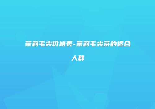 茉莉毛尖价格表-茉莉毛尖茶的适合人群