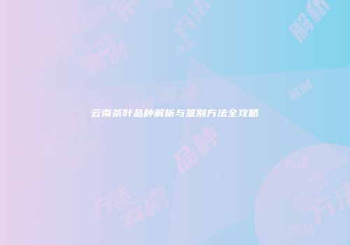 云南茶叶品种解析与鉴别方法全攻略