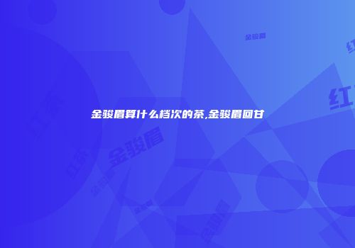 金骏眉算什么档次的茶,金骏眉回甘