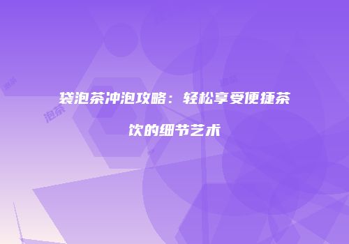 袋泡茶冲泡攻略：轻松享受便捷茶饮的细节艺术
