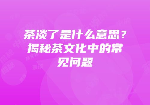 茶淡了是什么意思？揭秘茶文化中的常见问题