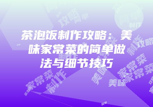 茶泡饭制作攻略：美味家常菜的简单做法与细节技巧