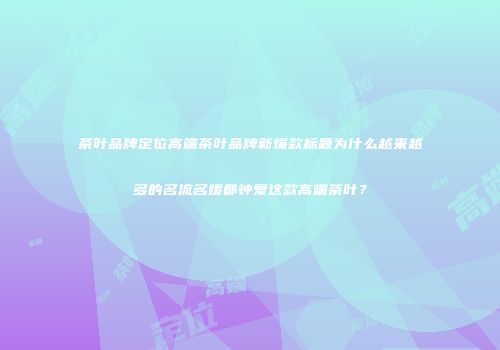 茶叶品牌定位高端茶叶品牌新爆款标题为什么越来越多的名流名媛都钟爱这款高端茶叶？