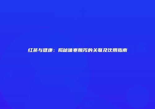红茶与健康：揭秘体寒腹泻的关联及饮用指南