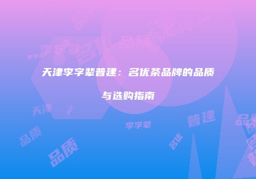 天津李字辈普建：名优茶品牌的品质与选购指南