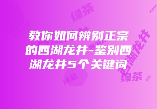 教你如何辨别正宗的西湖龙井-鉴别西湖龙井5个关键词