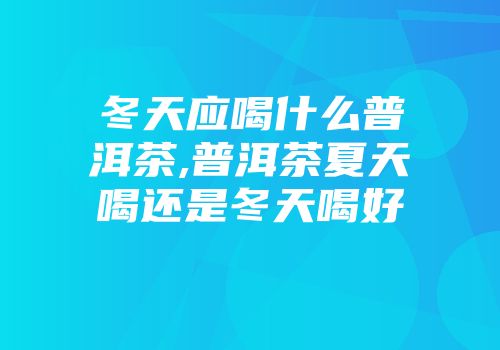 冬天应喝什么普洱茶,普洱茶夏天喝还是冬天喝好