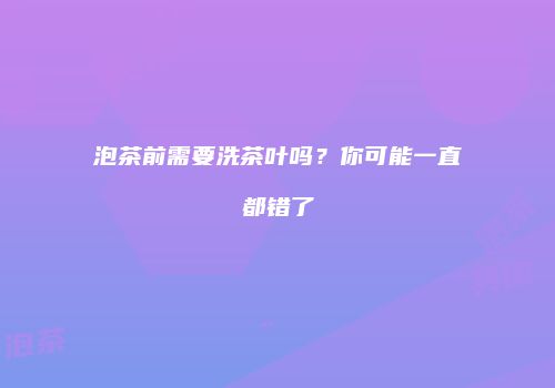 泡茶前需要洗茶叶吗？你可能一直都错了