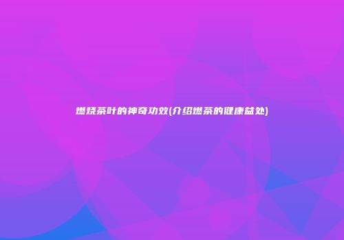燃烧茶叶的神奇功效(介绍燃茶的健康益处)