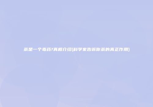 茶是一个毒药?真相介绍(科学家告诉你茶的真正作用)
