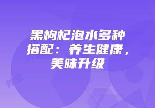 黑枸杞泡水多种搭配：养生健康，美味升级
