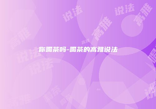 你喝茶吗-喝茶的高雅说法