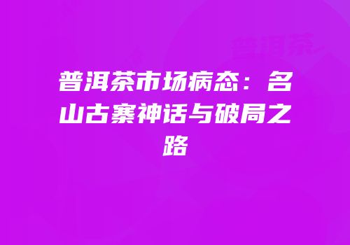 普洱茶市场病态：名山古寨神话与破局之路