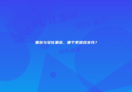 黑茶与安化黑茶，哪个更适合女性？