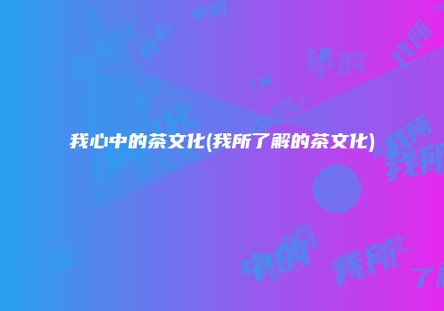 我心中的茶文化(我所了解的茶文化)