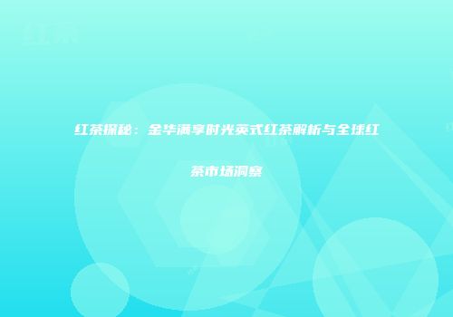 红茶探秘：金华满享时光英式红茶解析与全球红茶市场洞察