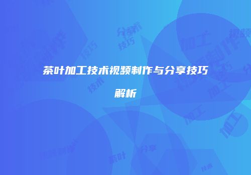 茶叶加工技术视频制作与分享技巧解析