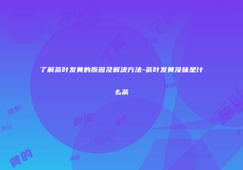 了解茶叶发黄的原因及解决方法-茶叶发黄没味是什么茶