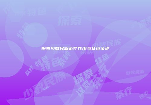 探索少数民族茶疗作用与特色茶种
