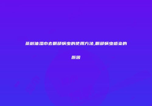 茶树油湿巾去眼部螨虫的使用方法,眼部螨虫感染的原因