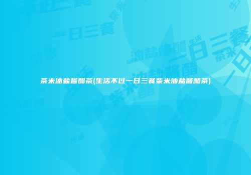 茶米油盐酱醋茶(生活不过一日三餐柴米油盐酱醋茶)