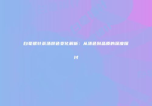 白毫银针茶汤颜色变化解析：从汤色到品质的深度探讨