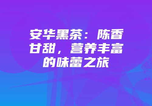 安华黑茶：陈香甘甜，营养丰富的味蕾之旅