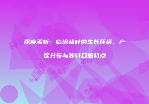 深度解析：临沧茶叶的生长环境、产区分布与独特口感特点