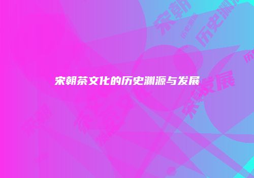 宋朝茶文化的历史渊源与发展