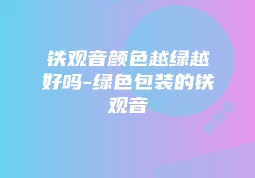 铁观音颜色越绿越好吗-绿色包装的铁观音