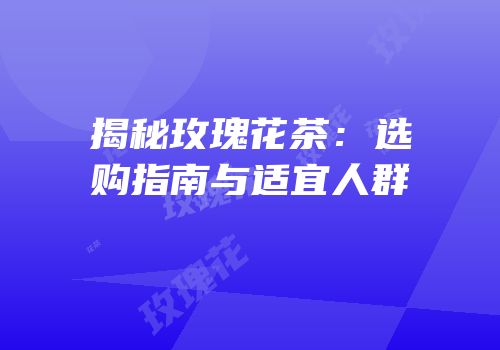 揭秘玫瑰花茶：选购指南与适宜人群