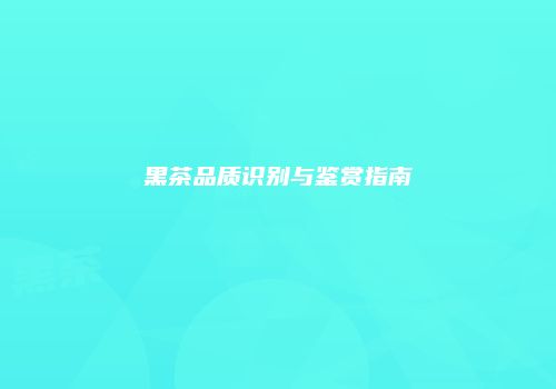 黑茶品质识别与鉴赏指南