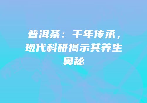 普洱茶：千年传承，现代科研揭示其养生奥秘