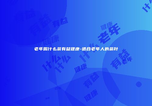 老年喝什么茶有益健康-适合老年人的茶叶